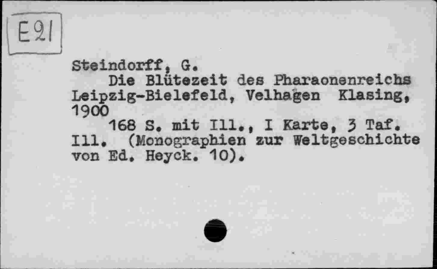 ﻿E2I
Steindorff, G.
Die Blütezeit des Pharaonenreichs Leipzig-Bielefeld, Velhagen Klasing, 1900
168 S. mit Ill., I Karte, J Taf. Ill, (Monographien zur Weltgeschichte von Ed, Heyck. 10).